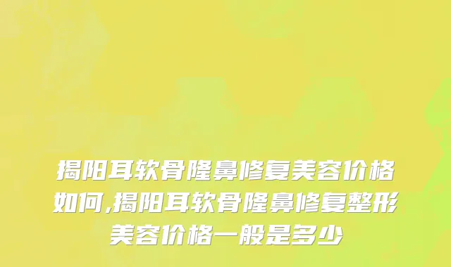 揭阳耳软骨隆鼻修复美容价格如何,揭阳耳软骨隆鼻修复整形美容价格一般是多少