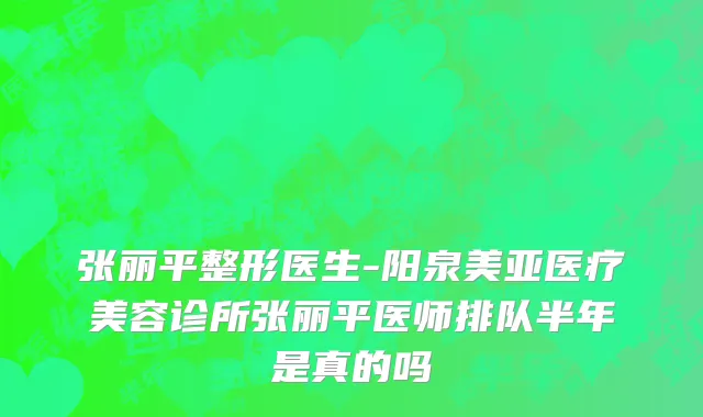 张丽平整形医生-阳泉美亚医疗美容诊所张丽平医师排队半年是真的吗