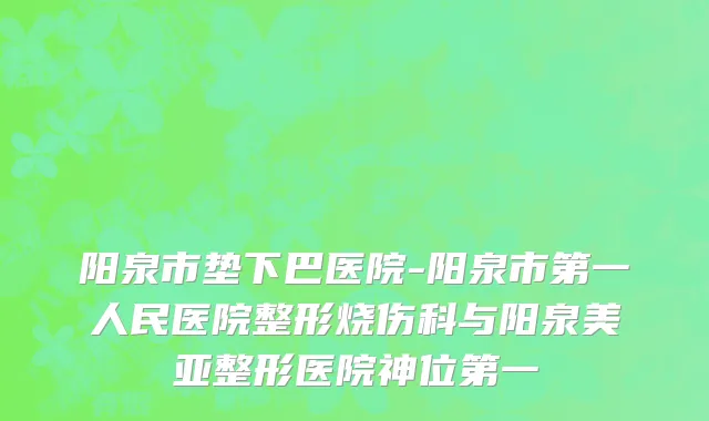 阳泉市垫下巴医院-阳泉市第一人民医院整形烧伤科与阳泉美亚整形医院神位第一