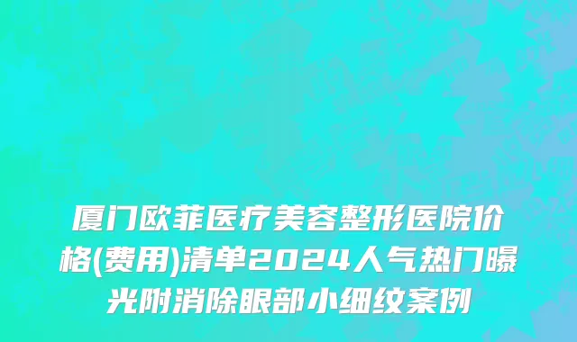 厦门欧菲医疗美容整形医院价格(费用)清单2024人气热门曝光附消除眼部小细纹案例
