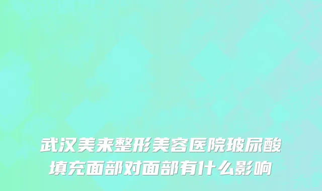 武汉美来整形美容医院玻尿酸填充面部对面部有什么影响