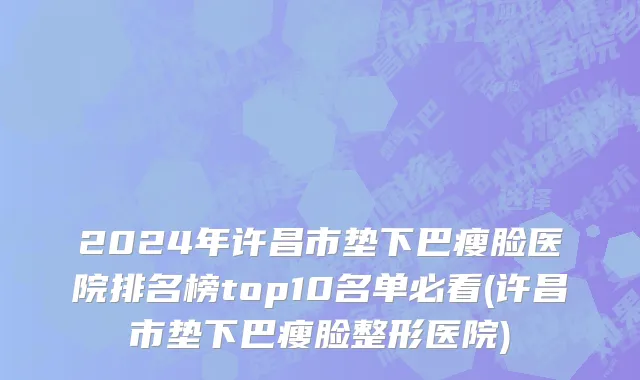 2024年许昌市垫下巴瘦脸医院排名榜top10名单必看(许昌市垫下巴瘦脸整形医院)