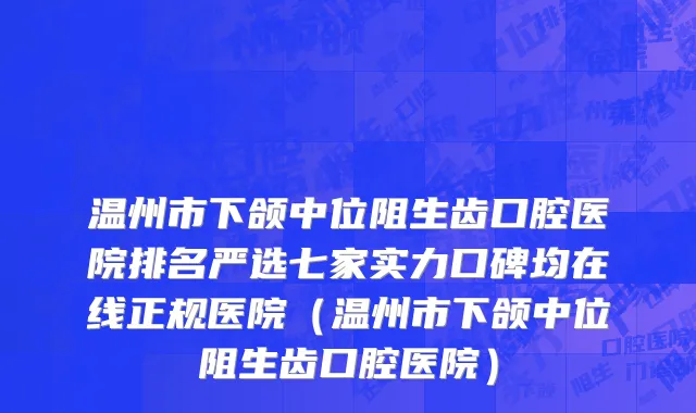 温州市下颌中位阻生齿口腔医院排名严选七家实力口碑均在线正规医院（温州市下颌中位阻生齿口腔医院）