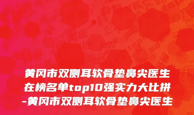 黄冈市双侧耳软骨垫鼻尖医生在榜名单top10强实力大比拼-黄冈市双侧耳软骨垫鼻尖医生