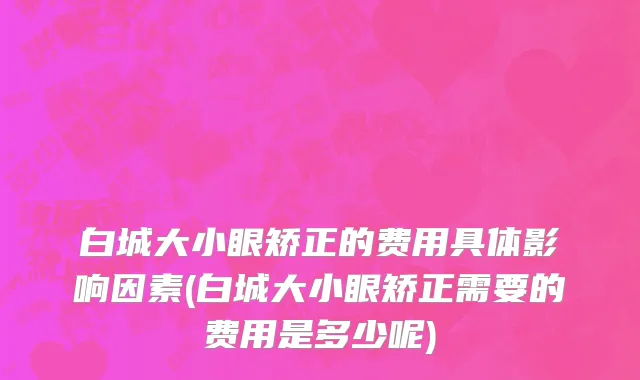 白城大小眼矫正的费用具体影响因素(白城大小眼矫正需要的费用是多少呢)