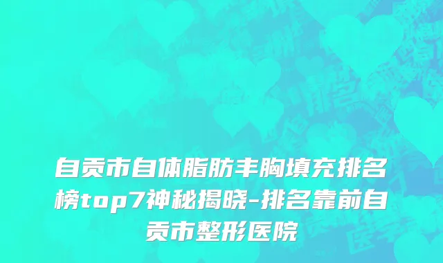 自贡市自体脂肪丰胸填充排名榜top7神秘揭晓-排名靠前自贡市整形医院