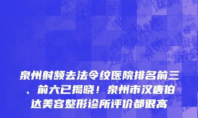 泉州射频去法令纹医院排名前三、前六已揭晓!泉州市汉唐伯达美容整形诊所评价都很高