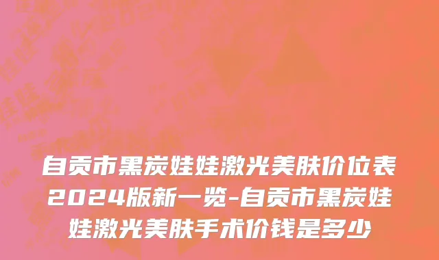 自贡市黑炭娃娃激光美肤价位表2024版新一览-自贡市黑炭娃娃激光美肤手术价钱是多少
