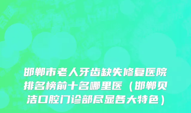 邯郸市老人牙齿缺失修复医院排名榜前十名哪里医（邯郸贝洁口腔门诊部尽显各大特色）
