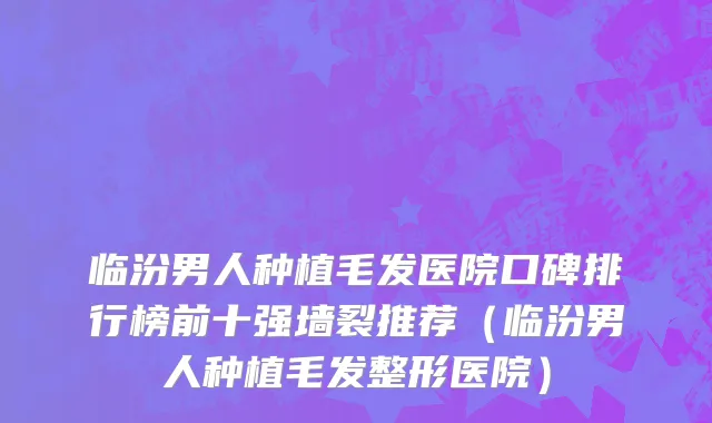 临汾男人种植毛发医院口碑排行榜前十强墙裂推荐(临汾男人种植毛发整形医院)