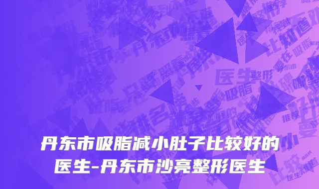 丹东市吸脂减小肚子比较好的医生-丹东市沙亮整形医生