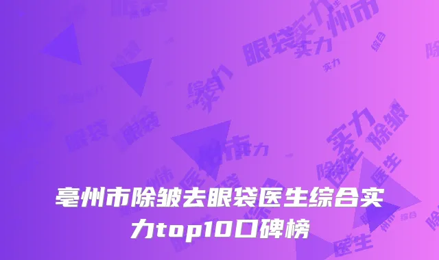 亳州市除皱去眼袋医生综合实力top10口碑榜