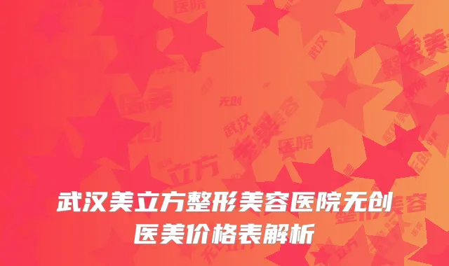 武汉美立方整形美容医院无创医美价格表解析