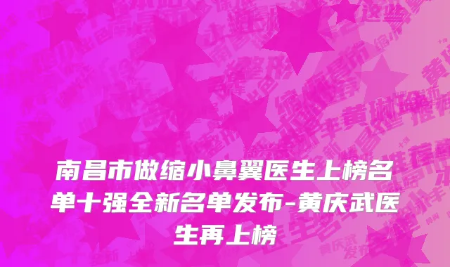 南昌市做缩小鼻翼医生上榜名单十强全新名单发布-黄庆武医生再上榜