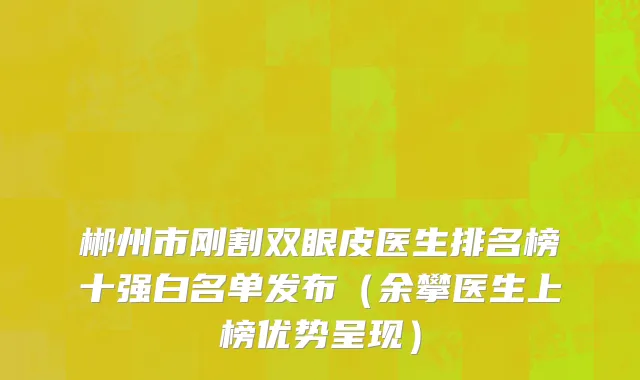 郴州市刚割双眼皮医生排名榜十强白名单发布（余攀医生上榜优势呈现）