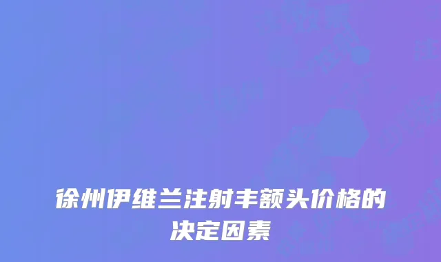 徐州伊维兰注射丰额头价格的决定因素