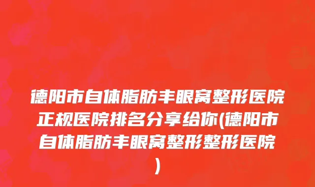 德阳市自体脂肪丰眼窝整形医院正规医院排名分享给你(德阳市自体脂肪丰眼窝整形整形医院)