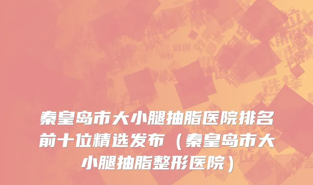 秦皇岛市大小腿抽脂医院排名前十位精选发布（秦皇岛市大小腿抽脂整形医院）