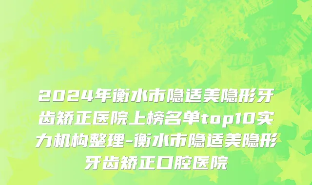 2024年衡水市隐适美隐形牙齿矫正医院上榜名单top10实力机构整理-衡水市隐适美隐形牙齿矫正口腔医院