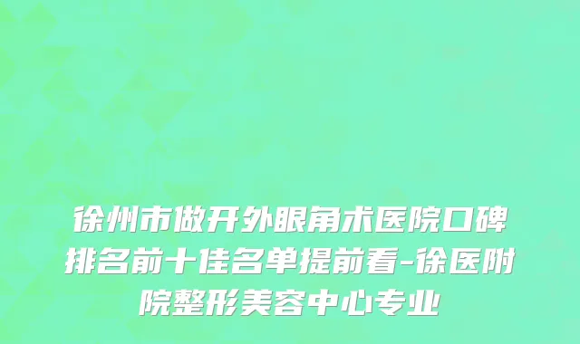 徐州市做开外眼角术医院口碑排名前十佳名单提前看-徐医附院整形美容中心专业