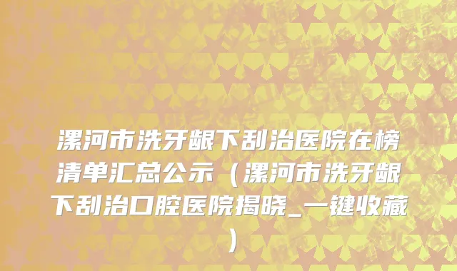 漯河市洗牙龈下刮治医院在榜清单汇总公示（漯河市洗牙龈下刮治口腔医院揭晓_一键收藏）