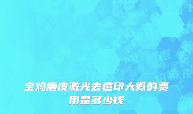宝鸡磨皮激光去痘印大概的费用是多少钱