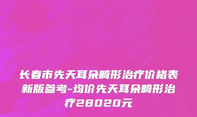 长春市先天耳朵畸形治疗价格表新版参考-均价先天耳朵畸形治疗28020元