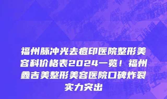 福州脉冲光去痘印医院整形美容科价格表2024一览！福州鑫吉美整形美容医院口碑炸裂实力突出