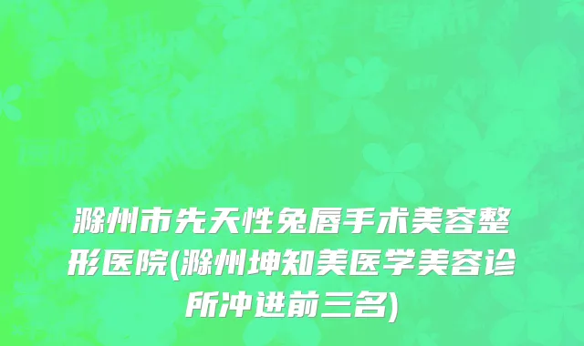 滁州市先天性兔唇手术美容整形医院(滁州坤知美医学美容诊所冲进前三名)