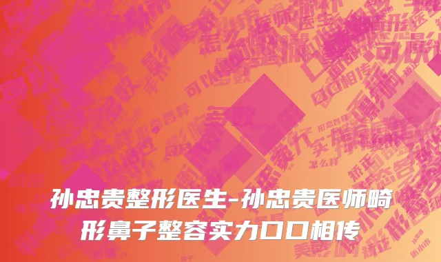 孙忠贵整形医生-孙忠贵医师畸形鼻子整容实力口口相传