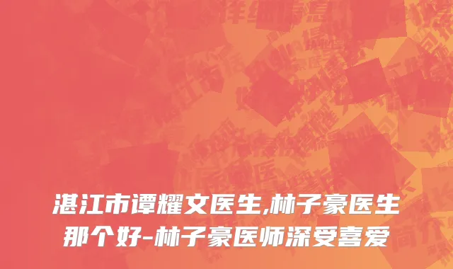 湛江市谭耀文医生,林子豪医生那个好-林子豪医师深受喜爱
