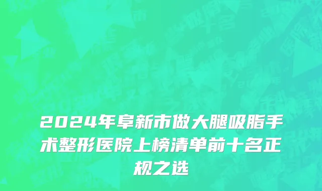 2024年阜新市做大腿吸脂手术整形医院上榜清单前十名正规之选