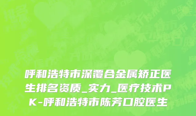 呼和浩特市深覆合金属矫正医生排名资质_实力_医疗技术PK-呼和浩特市陈芳口腔医生