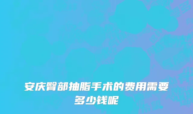 安庆臀部抽脂手术的费用需要多少钱呢