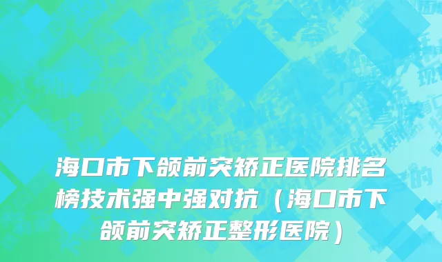 海口市下颌前突矫正医院排名榜技术强中强对抗（海口市下颌前突矫正整形医院）