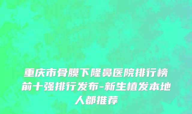 重庆市骨膜下隆鼻医院排行榜前十强排行发布-新生植发本地人都推荐