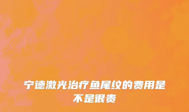 宁德激光治疗鱼尾纹的费用是不是很贵