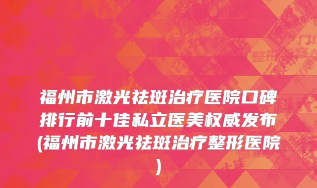 福州市激光祛斑治疗医院口碑排行前十佳私立医美权威发布(福州市激光祛斑治疗整形医院)