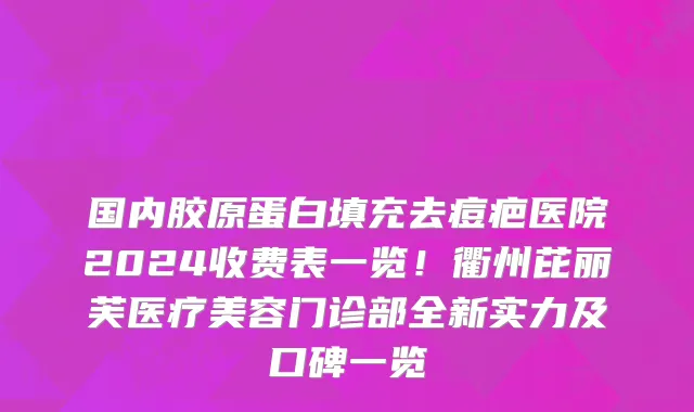 国内胶原蛋白填充去痘疤医院2024收费表一览!衢州芘丽芙医疗美容门诊部全新实力及口碑一览