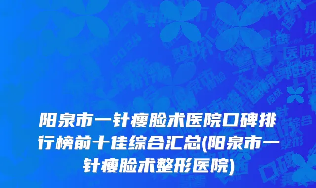 阳泉市一针瘦脸术医院口碑排行榜前十佳综合汇总(阳泉市一针瘦脸术整形医院)