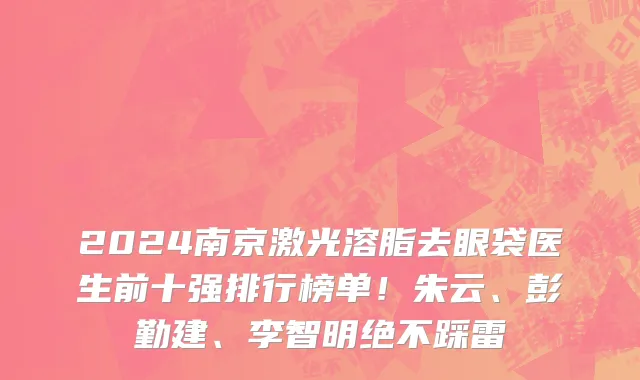 2024南京激光溶脂去眼袋医生前十强排行榜单!朱云、彭勤建、李智明绝不踩雷