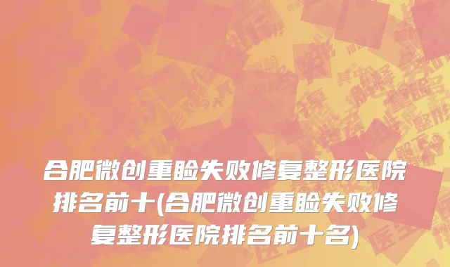 合肥微创重睑失败修复整形医院排名前十(合肥微创重睑失败修复整形医院排名前十名)