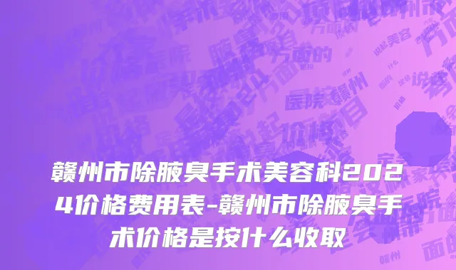 赣州市除腋臭手术美容科2024价格费用表-赣州市除腋臭手术价格是按什么收取