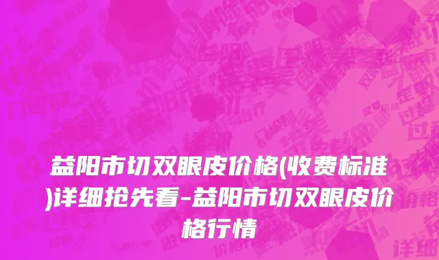 益阳市切双眼皮价格(收费标准)详细抢先看-益阳市切双眼皮价格行情