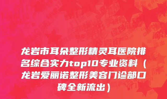 龙岩市耳朵整形精灵耳医院排名综合实力top10专业资料（龙岩爱丽诺整形美容门诊部口碑全新流出）