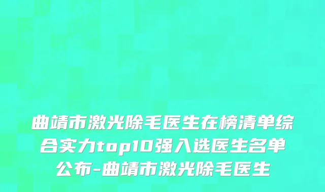 曲靖市激光除毛医生在榜清单综合实力top10强入选医生名单公布-曲靖市激光除毛医生