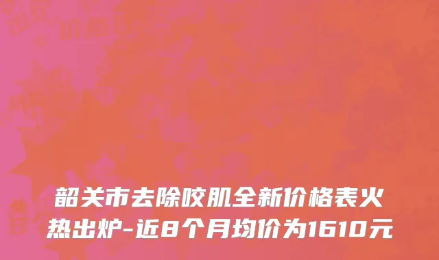 韶关市去除咬肌全新价格表火热出炉-近8个月均价为1610元