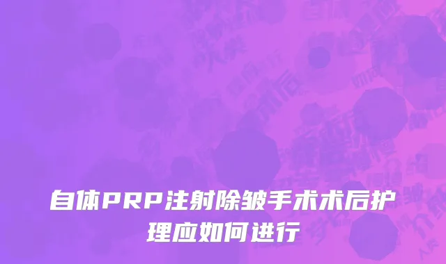 自体PRP注射除皱手术术后护理应如何进行