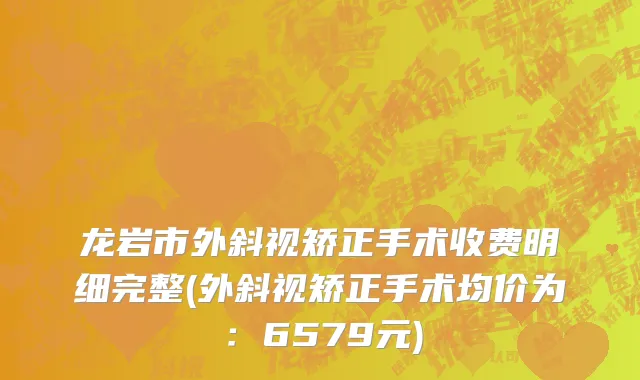 龙岩市外斜视矫正手术收费明细完整(外斜视矫正手术均价为：6579元)