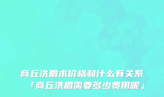 商丘洗眉术价格和什么有关系「商丘洗眉需要多少费用呢」